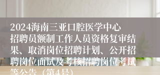 2024海南三亚口腔医学中心招聘员额制工作人员资格复审结果、取消岗位招聘计划、公开招聘岗位面试及考核招聘岗位考试等公告（第4号）