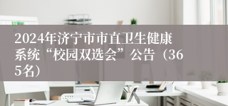 2024年济宁市市直卫生健康系统“校园双选会”公告（365名）