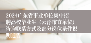 2024广东省事业单位集中招聘高校毕业生（云浮市直单位）咨询联系方式及部分岗位条件说明通告