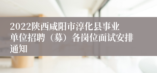 2022陕西咸阳市淳化县事业单位招聘（募）各岗位面试安排通知