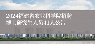 2024福建省农业科学院招聘博士研究生人员41人公告