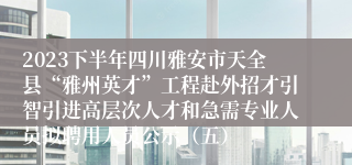 2023下半年四川雅安市天全县“雅州英才”工程赴外招才引智引进高层次人才和急需专业人员拟聘用人员公示（五）