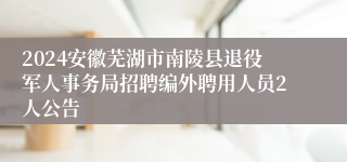 2024安徽芜湖市南陵县退役军人事务局招聘编外聘用人员2人公告