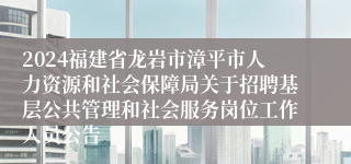 2024福建省龙岩市漳平市人力资源和社会保障局关于招聘基层公共管理和社会服务岗位工作人员公告