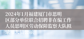 2024年1月福建厦门市思明区部分单位联合招聘非在编工作人员思明区劳动保障监察大队拟录用人员公示 