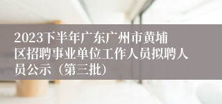 2023下半年广东广州市黄埔区招聘事业单位工作人员拟聘人员公示（第三批）