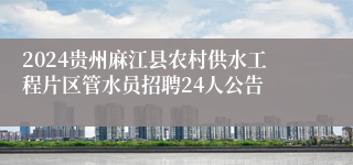 2024贵州麻江县农村供水工程片区管水员招聘24人公告