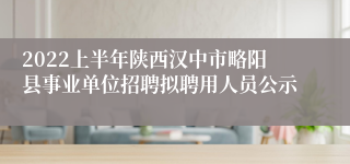 2022上半年陕西汉中市略阳县事业单位招聘拟聘用人员公示