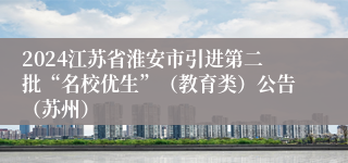 2024江苏省淮安市引进第二批“名校优生”（教育类）公告（苏州）