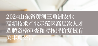 2024山东省黄河三角洲农业高新技术产业示范区高层次人才选聘资格审查和考核评价复试有关事项公告