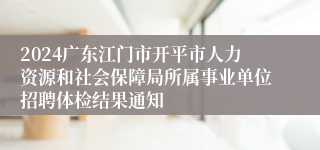 2024广东江门市开平市人力资源和社会保障局所属事业单位招聘体检结果通知