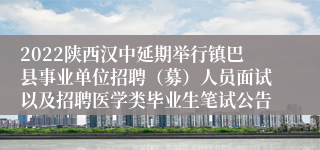 2022陕西汉中延期举行镇巴县事业单位招聘（募）人员面试以及招聘医学类毕业生笔试公告
