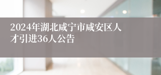 2024年湖北咸宁市咸安区人才引进36人公告