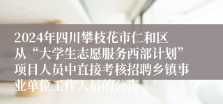 2024年四川攀枝花市仁和区从“大学生志愿服务西部计划”项目人员中直接考核招聘乡镇事业单位工作人员的公告