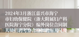 2024年3月浙江嘉兴市海宁市妇幼保健院（浙大附属妇产科医院海宁分院）编外岗位合同制人员招聘考察合格拟聘用人员公示