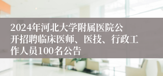 2024年河北大学附属医院公开招聘临床医师、医技、行政工作人员100名公告