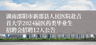 湖南邵阳市新邵县人民医院赴吉首大学2024届医药类毕业生招聘会招聘12人公告