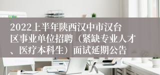 2022上半年陕西汉中市汉台区事业单位招聘（紧缺专业人才、医疗本科生）面试延期公告