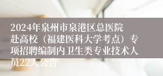 2024年泉州市泉港区总医院赴高校（福建医科大学考点）专项招聘编制内卫生类专业技术人员22人公告