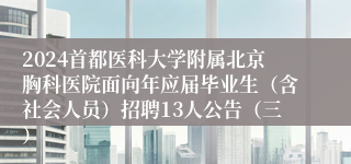 2024首都医科大学附属北京胸科医院面向年应届毕业生（含社会人员）招聘13人公告（三）