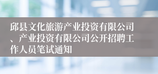 邱县文化旅游产业投资有限公司、产业投资有限公司公开招聘工作人员笔试通知