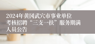 2024年黄冈武穴市事业单位考核招聘“三支一扶”服务期满人员公告