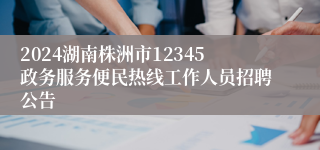 2024湖南株洲市12345政务服务便民热线工作人员招聘公告