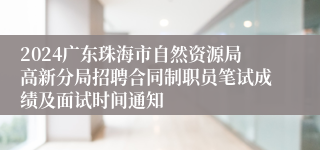 2024广东珠海市自然资源局高新分局招聘合同制职员笔试成绩及面试时间通知