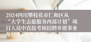 2024四川攀枝花市仁和区从“大学生志愿服务西部计划”项目人员中直接考核招聘乡镇事业单位人员1人公告