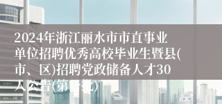 2024年浙江丽水市市直事业单位招聘优秀高校毕业生暨县(市、区)招聘党政储备人才30人公告(第一批)