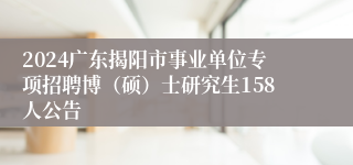 2024广东揭阳市事业单位专项招聘博（硕）士研究生158人公告