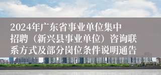 2024年广东省事业单位集中招聘（新兴县事业单位）咨询联系方式及部分岗位条件说明通告