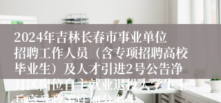 2024年吉林长春市事业单位招聘工作人员（含专项招聘高校毕业生）及人才引进2号公告净月区岗位自主就业退役大学生士兵享受政策性加分考生