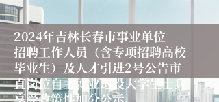 2024年吉林长春市事业单位招聘工作人员（含专项招聘高校毕业生）及人才引进2号公告市直岗位自主就业退役大学生士兵享受政策性加分公示