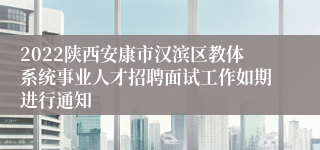 2022陕西安康市汉滨区教体系统事业人才招聘面试工作如期进行通知