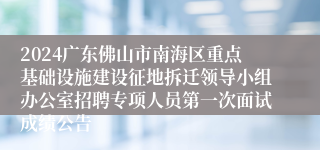 2024广东佛山市南海区重点基础设施建设征地拆迁领导小组办公室招聘专项人员第一次面试成绩公告