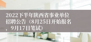 2022下半年陕西省事业单位招聘公告（8月25日开始报名，9月17日笔试）