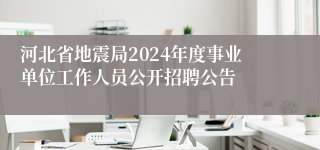 河北省地震局2024年度事业单位工作人员公开招聘公告