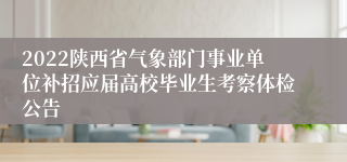 2022陕西省气象部门事业单位补招应届高校毕业生考察体检公告