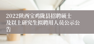 2022陕西宝鸡陇县招聘硕士及以上研究生拟聘用人员公示公告