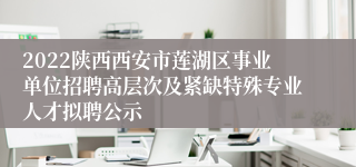 2022陕西西安市莲湖区事业单位招聘高层次及紧缺特殊专业人才拟聘公示