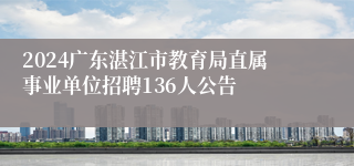 2024广东湛江市教育局直属事业单位招聘136人公告