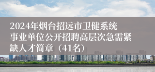 2024年烟台招远市卫健系统事业单位公开招聘高层次急需紧缺人才简章（41名）