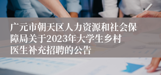 广元市朝天区人力资源和社会保障局关于2023年大学生乡村医生补充招聘的公告