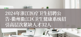 2024年浙江医疗卫生招聘公告-衢州衢江区卫生健康系统招引高层次紧缺人才32人