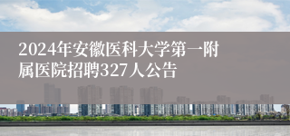 2024年安徽医科大学第一附属医院招聘327人公告