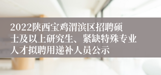 2022陕西宝鸡渭滨区招聘硕士及以上研究生、紧缺特殊专业人才拟聘用递补人员公示