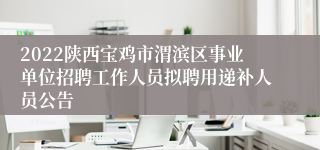 2022陕西宝鸡市渭滨区事业单位招聘工作人员拟聘用递补人员公告