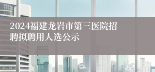 2024福建龙岩市第三医院招聘拟聘用人选公示