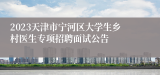 2023天津市宁河区大学生乡村医生专项招聘面试公告